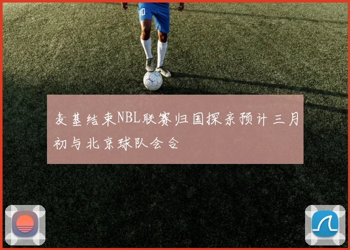 麦基结束NBL联赛归国探亲预计三月初与北京球队会合