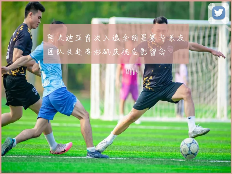 阿夫迪亚首次入选全明星赛与亲友团队共赴洛杉矶庆祝合影留念