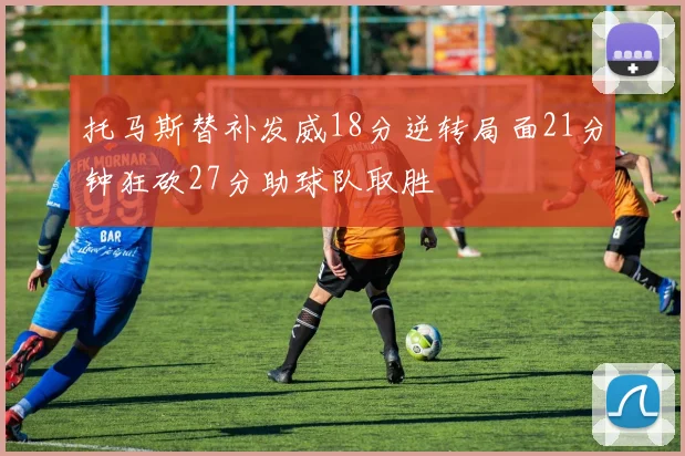 托马斯替补发威18分逆转局面21分钟狂砍27分助球队取胜