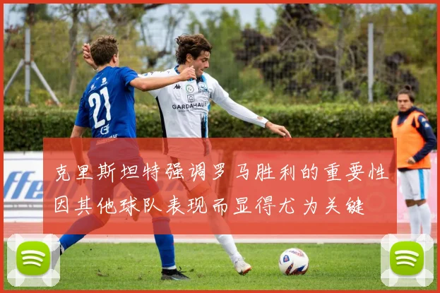 克里斯坦特强调罗马胜利的重要性因其他球队表现而显得尤为关键