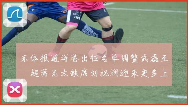 东体报道海港出征名单调整武磊王燊超蒋光太缺席刘祝润迎来更多上场机会