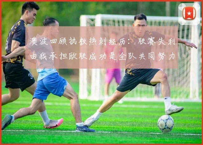 澳波回顾执教热刺经历：联赛失利由我承担欧联成功是全队共同努力的成果