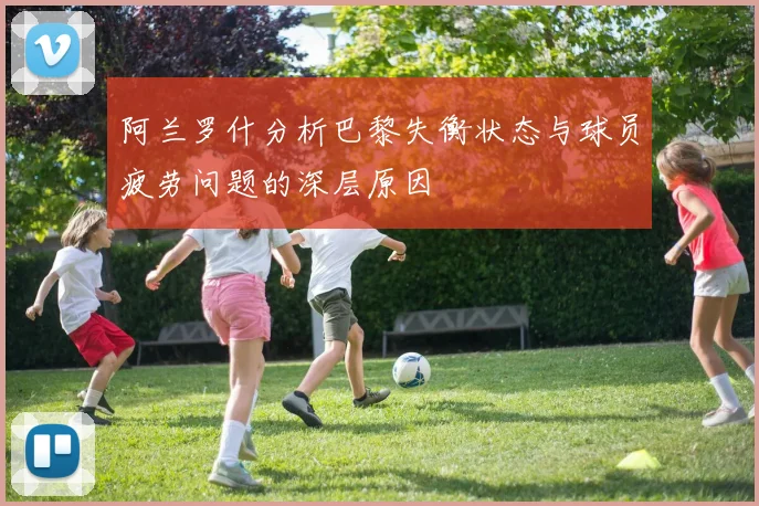 阿兰罗什分析巴黎失衡状态与球员疲劳问题的深层原因