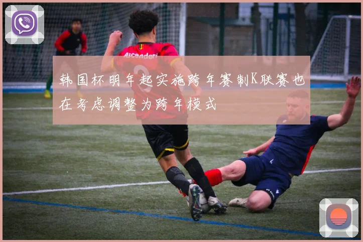 韩国杯明年起实施跨年赛制K联赛也在考虑调整为跨年模式