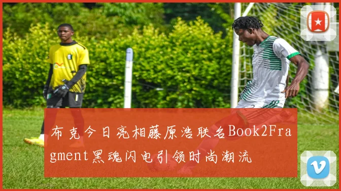 布克今日亮相藤原浩联名Book2Fragment黑魂闪电引领时尚潮流