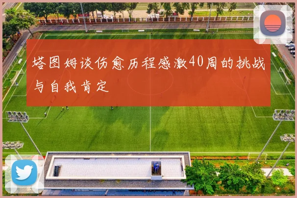 塔图姆谈伤愈历程感激40周的挑战与自我肯定
