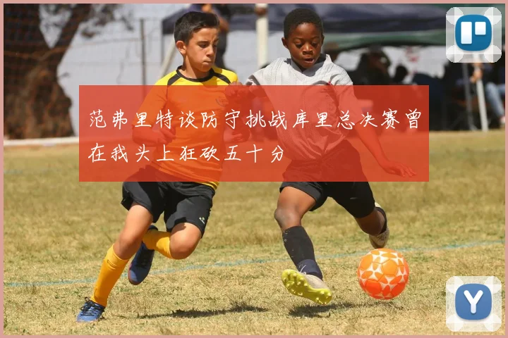 范弗里特谈防守挑战库里总决赛曾在我头上狂砍五十分