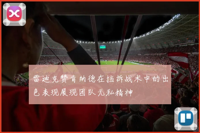 雷迪克赞肯纳德在挡拆战术中的出色表现展现团队无私精神