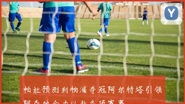 帕杜预测利物浦夺冠阿尔特塔引领阿森纳全力以赴各项赛事