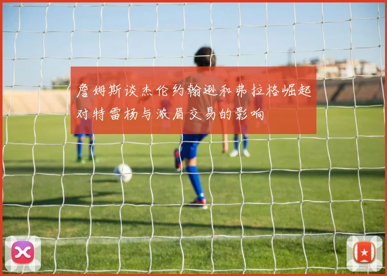 詹姆斯谈杰伦约翰逊和弗拉格崛起对特雷杨与浓眉交易的影响