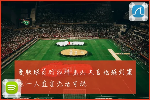 曼联球员对拉特克利夫言论感到震惊一人直言无话可说