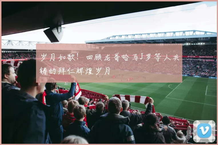 岁月如歌！回顾龙哥哈马J罗等人共铸的拜仁辉煌岁月