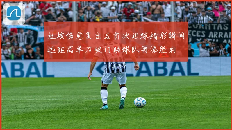 杜埃伤愈复出后首次进球精彩瞬间远距离单刀破门助球队再添胜利