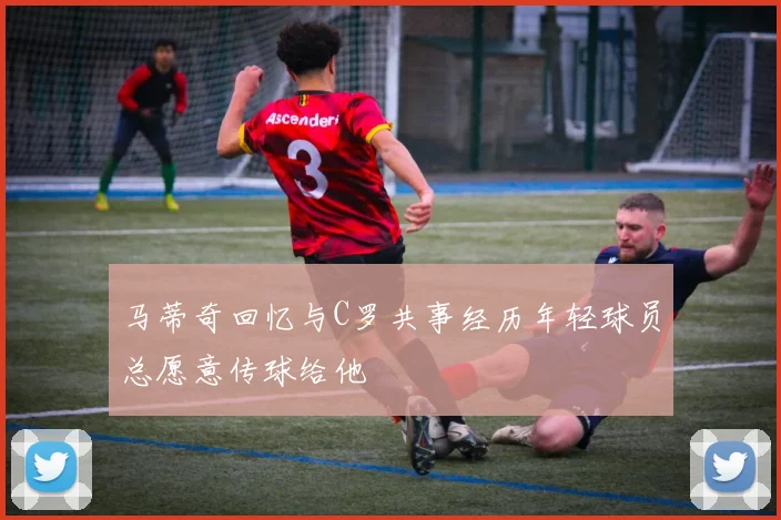 马蒂奇回忆与C罗共事经历年轻球员总愿意传球给他