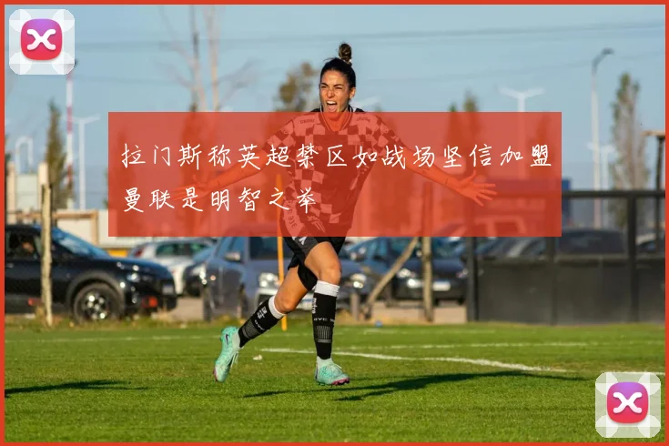 拉门斯称英超禁区如战场坚信加盟曼联是明智之举