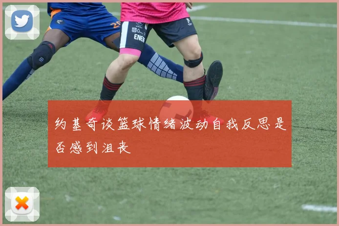 约基奇谈篮球情绪波动自我反思是否感到沮丧