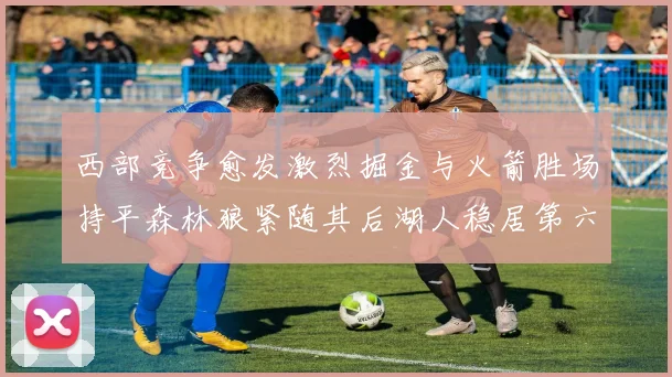 西部竞争愈发激烈掘金与火箭胜场持平森林狼紧随其后湖人稳居第六