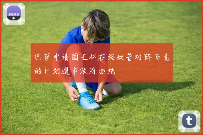 巴萨申请国王杯在诺坎普对阵马竞的计划遭市政府拒绝