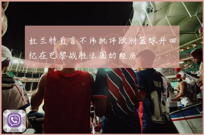 杜兰特直言不讳批评欧洲篮球并回忆在巴黎战胜法国的经历