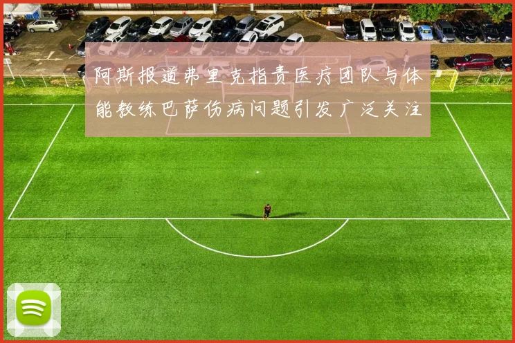 阿斯报道弗里克指责医疗团队与体能教练巴萨伤病问题引发广泛关注