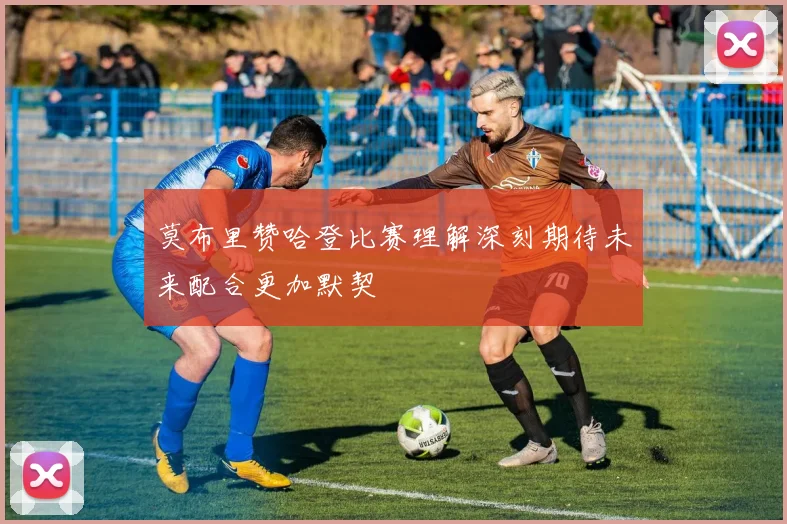 莫布里赞哈登比赛理解深刻期待未来配合更加默契