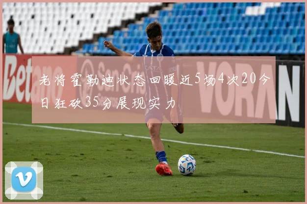 老将霍勒迪状态回暖近5场4次20今日狂砍35分展现实力