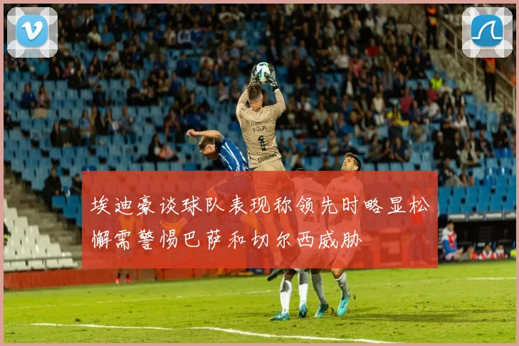 埃迪豪谈球队表现称领先时略显松懈需警惕巴萨和切尔西威胁