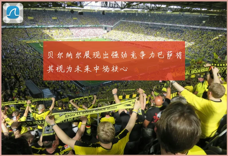 贝尔纳尔展现出强劲竞争力巴萨将其视为未来中场核心
