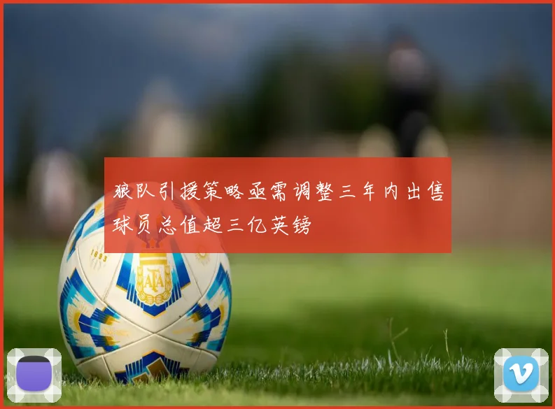 狼队引援策略亟需调整三年内出售球员总值超三亿英镑