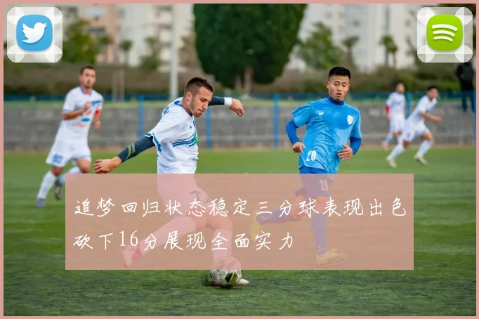 追梦回归状态稳定三分球表现出色砍下16分展现全面实力
