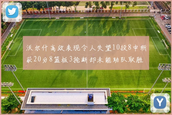 沃尔什高效表现令人失望10投8中斩获20分8篮板3抢断却未能助队取胜