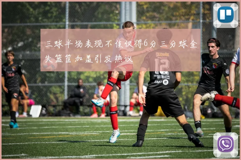 三球半场表现不佳仅得6分三分球全失篮筐加盖引发热议