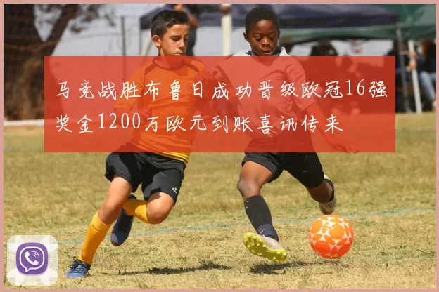 马竞战胜布鲁日成功晋级欧冠16强奖金1200万欧元到账喜讯传来