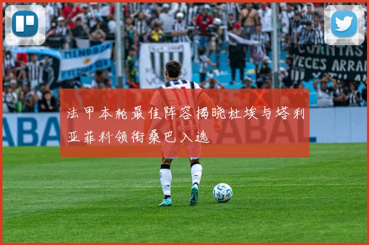 法甲本轮最佳阵容揭晓杜埃与塔利亚菲科领衔桑巴入选
