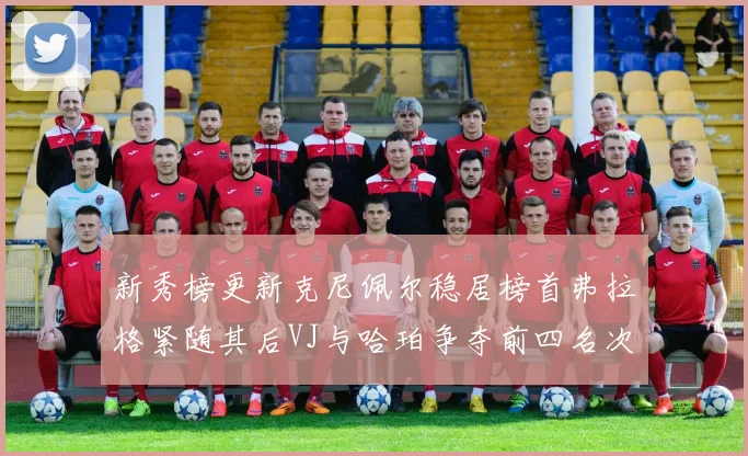 新秀榜更新克尼佩尔稳居榜首弗拉格紧随其后VJ与哈珀争夺前四名次