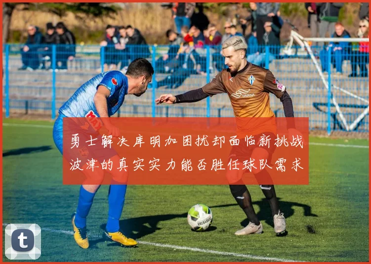 勇士解决库明加困扰却面临新挑战波津的真实实力能否胜任球队需求