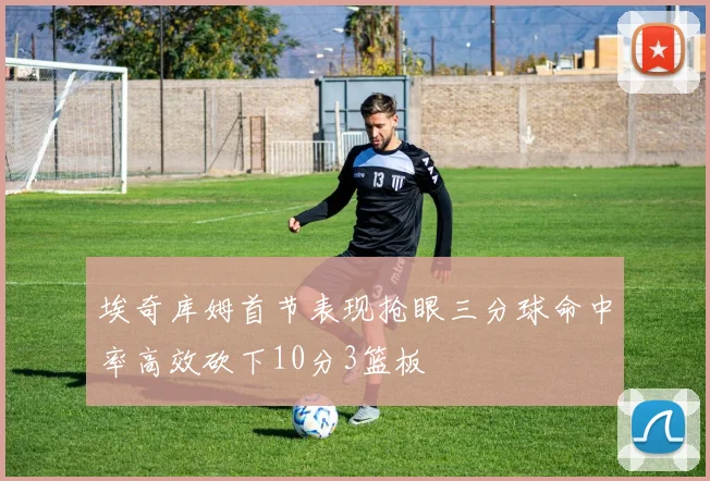埃奇库姆首节表现抢眼三分球命中率高效砍下10分3篮板