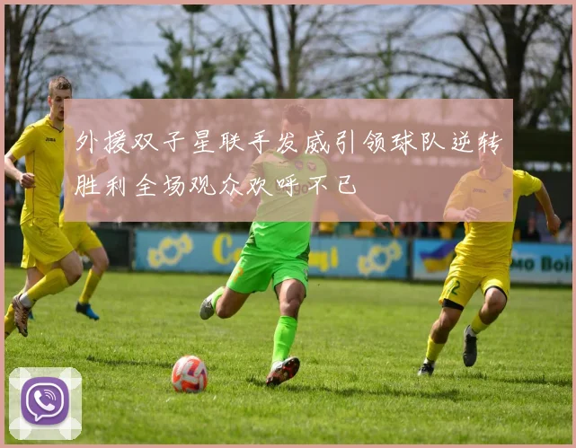 外援双子星联手发威引领球队逆转胜利全场观众欢呼不已