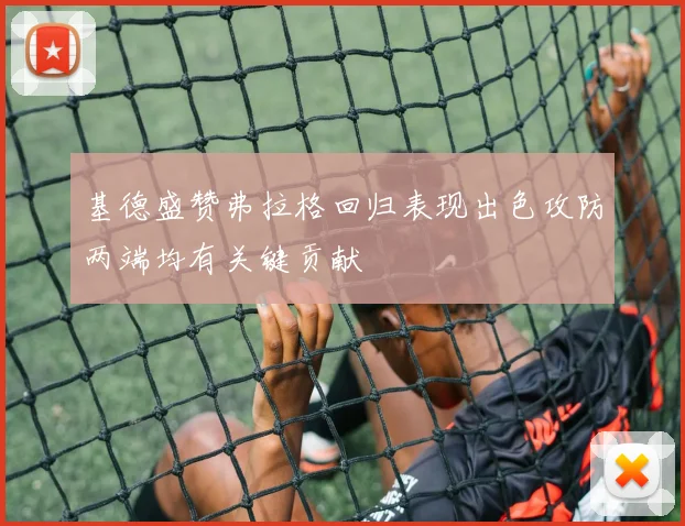 基德盛赞弗拉格回归表现出色攻防两端均有关键贡献