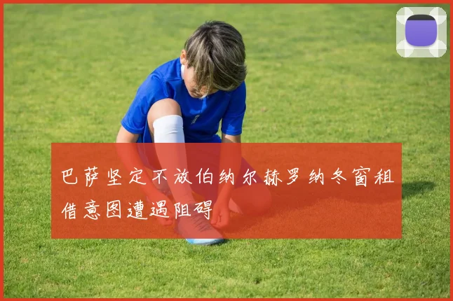 巴萨坚定不放伯纳尔赫罗纳冬窗租借意图遭遇阻碍