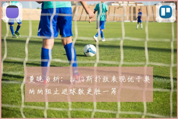 曼晚分析：拉门斯扑救表现优于奥纳纳阻止进球数更胜一筹