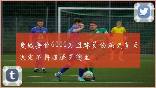 曼城要价6000万且球员伤病史皇马决定不再追逐罗德里